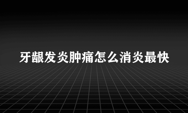牙龈发炎肿痛怎么消炎最快