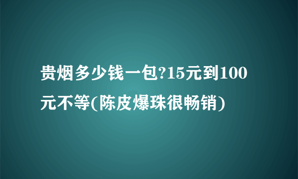 贵烟多少钱一包?15元到100元不等(陈皮爆珠很畅销)