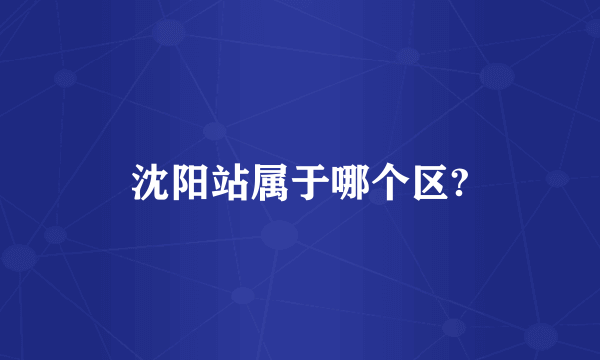 沈阳站属于哪个区?