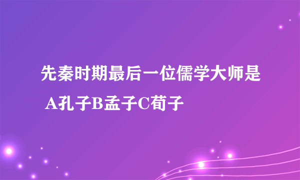 先秦时期最后一位儒学大师是 A孔子B孟子C荀子