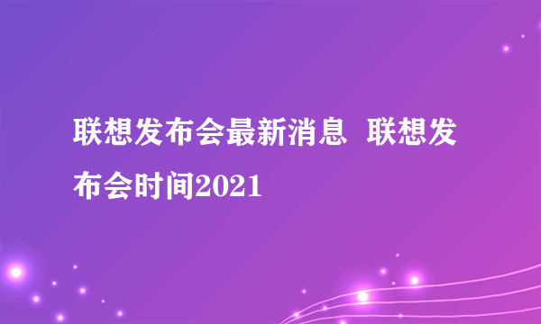 联想发布会最新消息  联想发布会时间2021