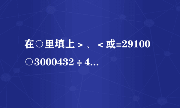 在○里填上＞、＜或=29100○3000432÷44○227÷21140×50○14×500123万○1230004平方千米○4000公顷50000平方米○5公顷