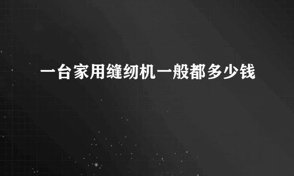 一台家用缝纫机一般都多少钱