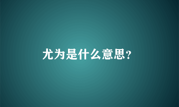 尤为是什么意思？