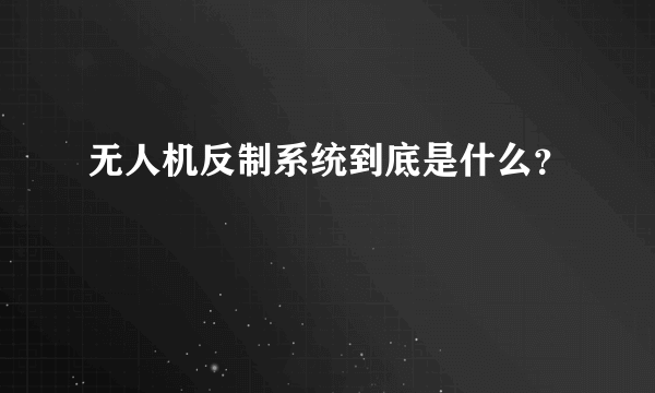 无人机反制系统到底是什么？