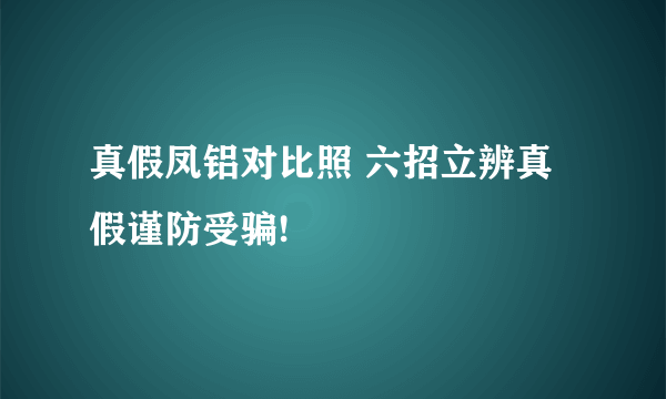 真假凤铝对比照 六招立辨真假谨防受骗!