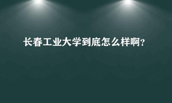 长春工业大学到底怎么样啊？