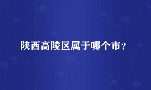 陕西高陵区属于哪个市？