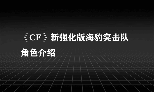 《CF》新强化版海豹突击队角色介绍