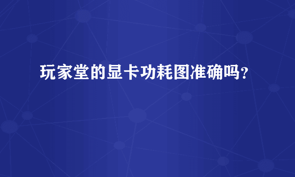 玩家堂的显卡功耗图准确吗？