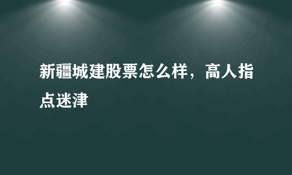 新疆城建股票怎么样，高人指点迷津