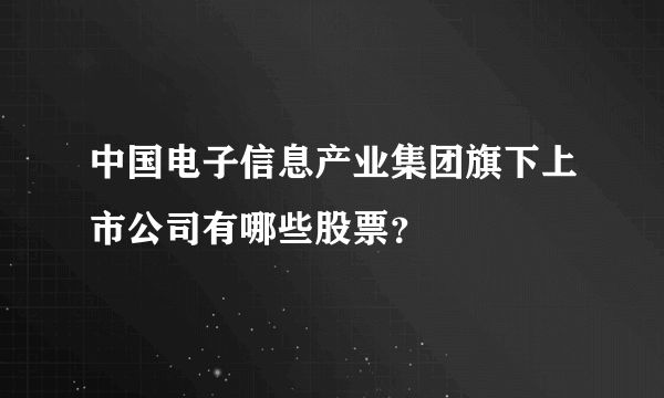 中国电子信息产业集团旗下上市公司有哪些股票？