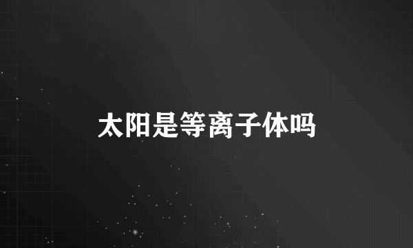 太阳是等离子体吗