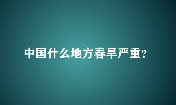 中国什么地方春旱严重？