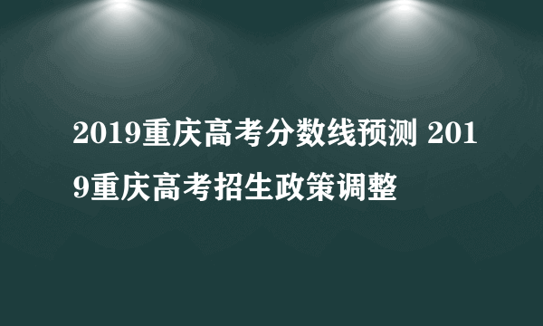 2019重庆高考分数线预测 2019重庆高考招生政策调整