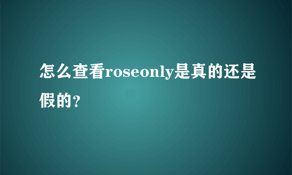 怎么查看roseonly是真的还是假的？
