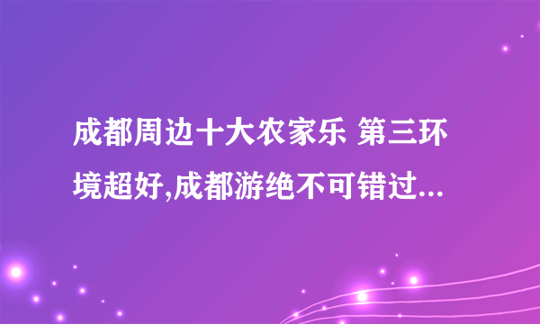 成都周边十大农家乐 第三环境超好,成都游绝不可错过的好地方