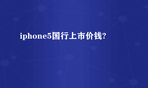 iphone5国行上市价钱?