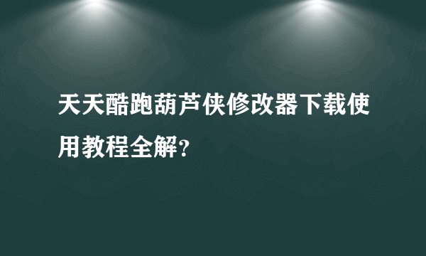 天天酷跑葫芦侠修改器下载使用教程全解？