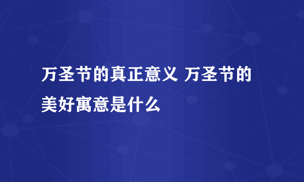 万圣节的真正意义 万圣节的美好寓意是什么
