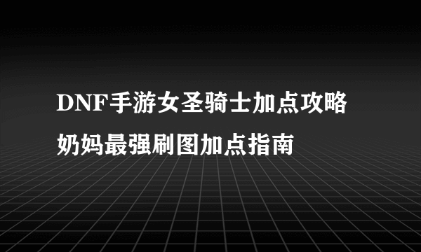DNF手游女圣骑士加点攻略 奶妈最强刷图加点指南