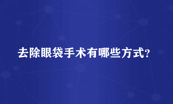 去除眼袋手术有哪些方式？