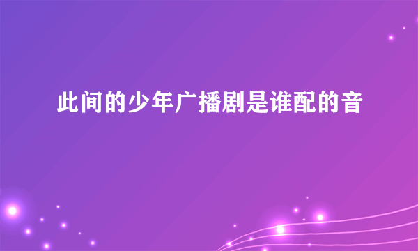 此间的少年广播剧是谁配的音