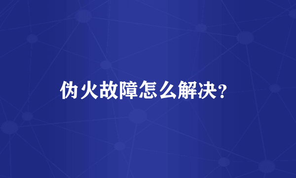 伪火故障怎么解决？