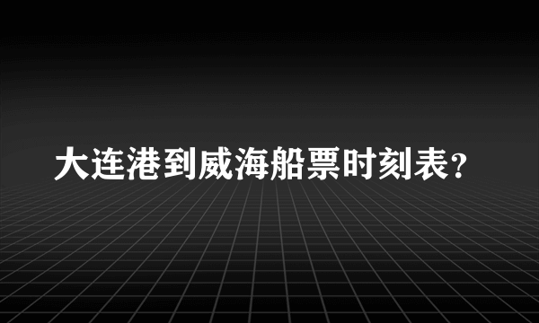 大连港到威海船票时刻表？