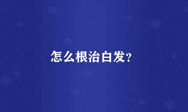 怎么根治白发？