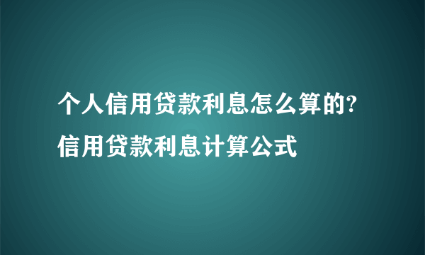 个人信用贷款利息怎么算的?信用贷款利息计算公式