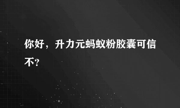 你好，升力元蚂蚁粉胶囊可信不？