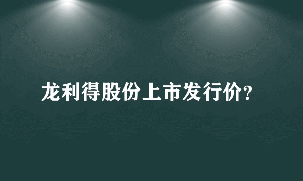 龙利得股份上市发行价？