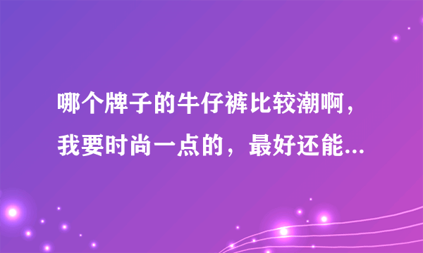 哪个牌子的牛仔裤比较潮啊，我要时尚一点的，最好还能个性一点。尽量是大品牌的