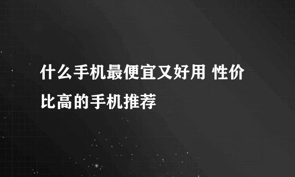 什么手机最便宜又好用 性价比高的手机推荐