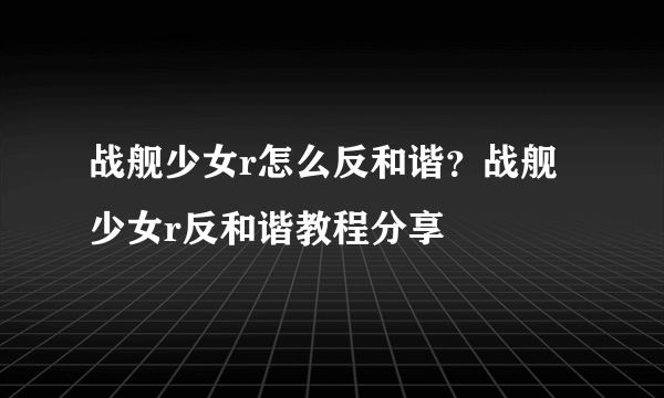 战舰少女r怎么反和谐？战舰少女r反和谐教程分享