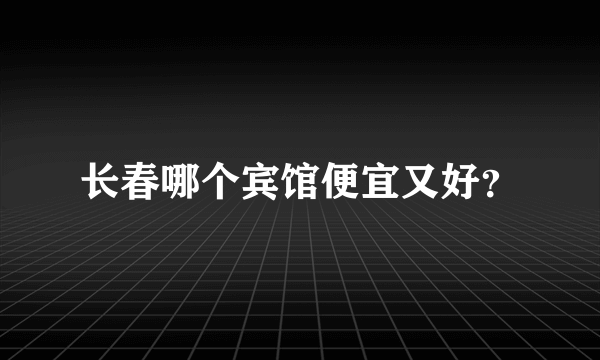 长春哪个宾馆便宜又好？