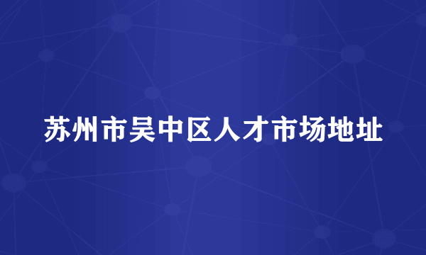 苏州市吴中区人才市场地址