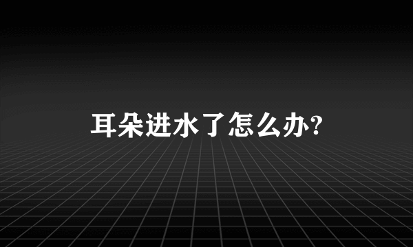 耳朵进水了怎么办?