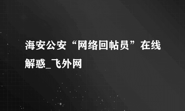 海安公安“网络回帖员”在线解惑_飞外网