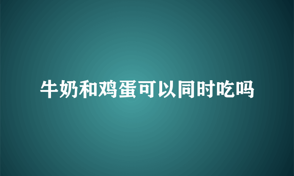 牛奶和鸡蛋可以同时吃吗