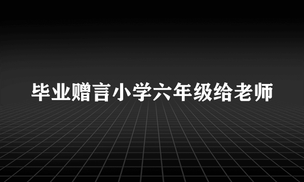 毕业赠言小学六年级给老师