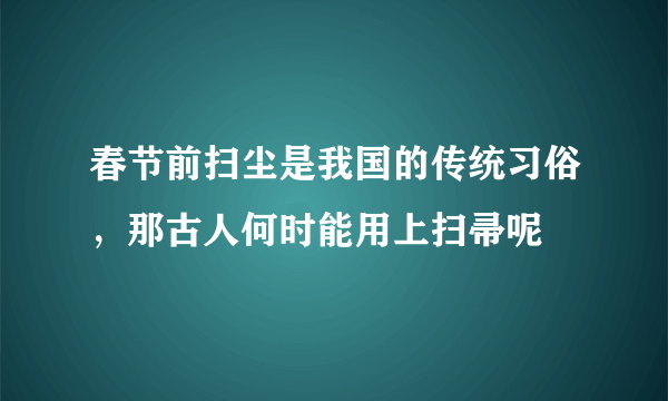 春节前扫尘是我国的传统习俗，那古人何时能用上扫帚呢