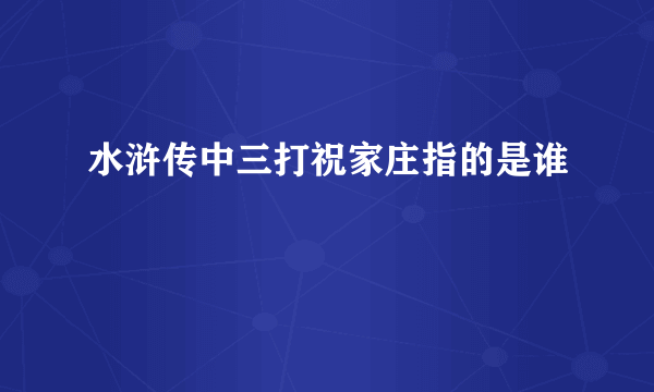 水浒传中三打祝家庄指的是谁