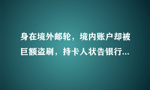 身在境外邮轮，境内账户却被巨额盗刷，持卡人状告银行能否索赔？