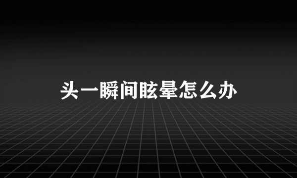 头一瞬间眩晕怎么办