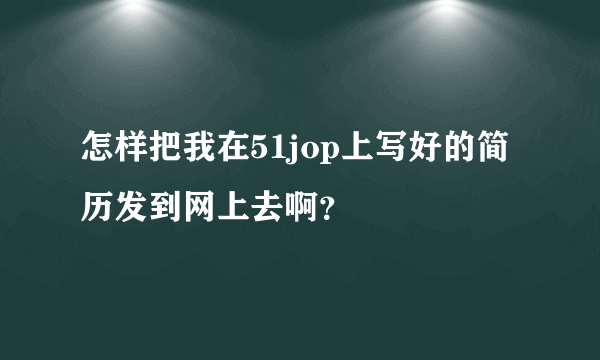 怎样把我在51jop上写好的简历发到网上去啊？