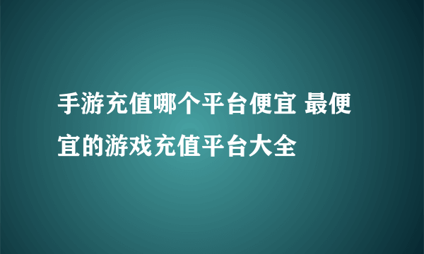 手游充值哪个平台便宜 最便宜的游戏充值平台大全