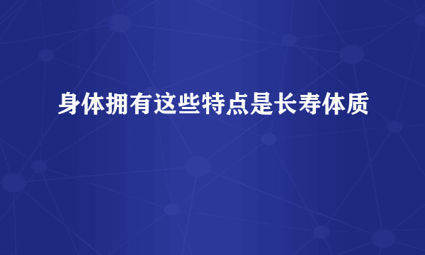身体拥有这些特点是长寿体质	
