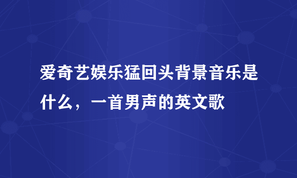 爱奇艺娱乐猛回头背景音乐是什么，一首男声的英文歌